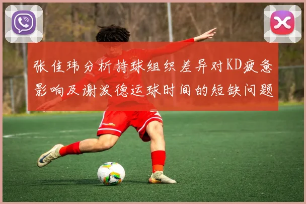 张佳玮分析持球组织差异对KD疲惫影响及谢泼德运球时间的短缺问题