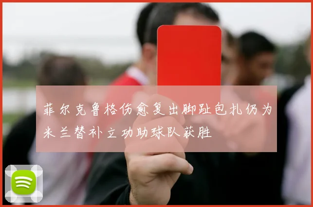 菲尔克鲁格伤愈复出脚趾包扎仍为米兰替补立功助球队获胜