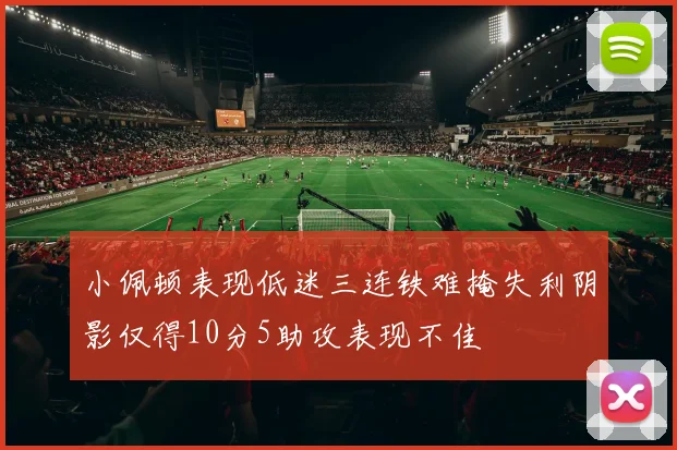小佩顿表现低迷三连铁难掩失利阴影仅得10分5助攻表现不佳