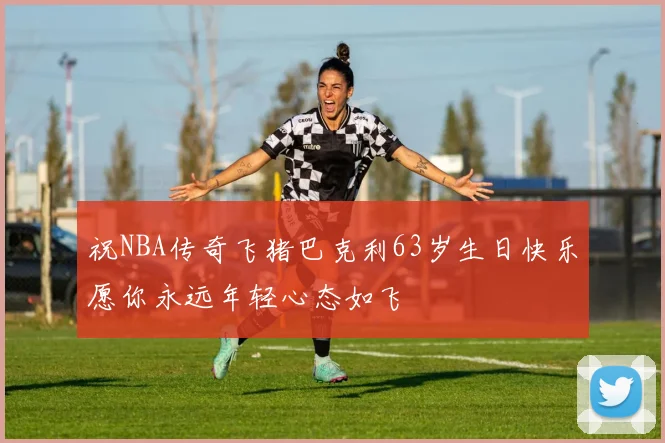 祝NBA传奇飞猪巴克利63岁生日快乐愿你永远年轻心态如飞