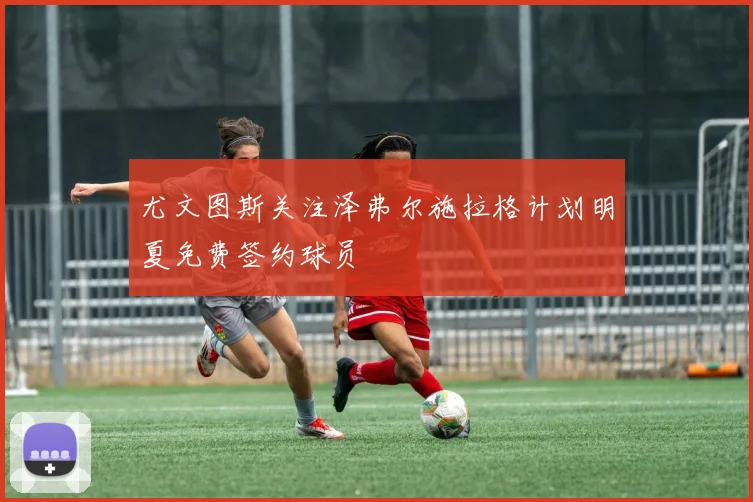 尤文图斯关注泽弗尔施拉格计划明夏免费签约球员