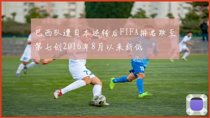 巴西队遭日本逆转后FIFA排名跌至第七创2016年8月以来新低