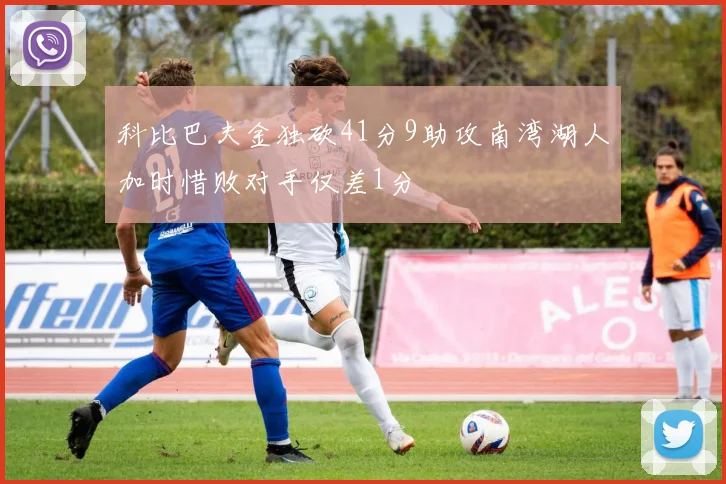 科比巴夫金独砍41分9助攻南湾湖人加时惜败对手仅差1分