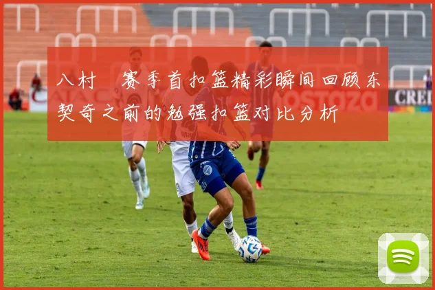 八村塁赛季首扣篮精彩瞬间回顾东契奇之前的勉强扣篮对比分析