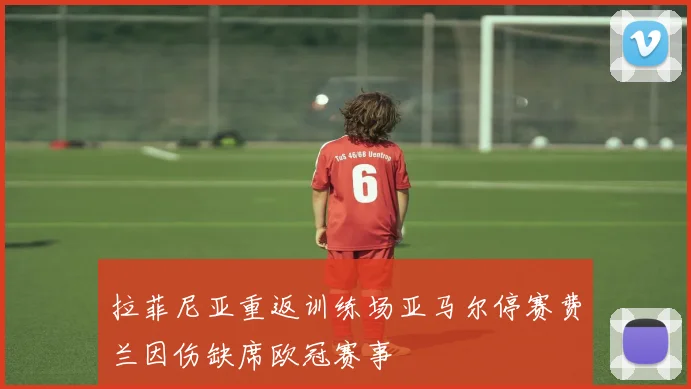 拉菲尼亚重返训练场亚马尔停赛费兰因伤缺席欧冠赛事