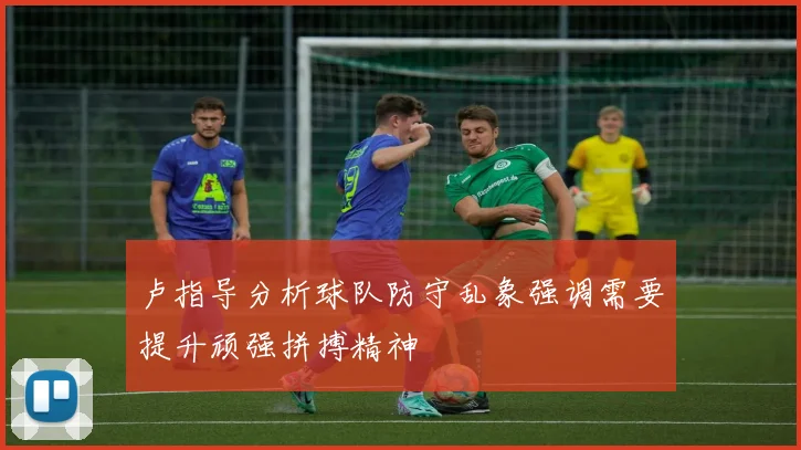卢指导分析球队防守乱象强调需要提升顽强拼搏精神