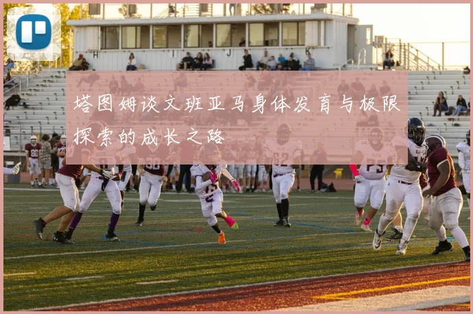 塔图姆谈文班亚马身体发育与极限探索的成长之路