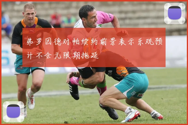 弗罗因德对帕续约前景表示乐观预计不会无限期拖延