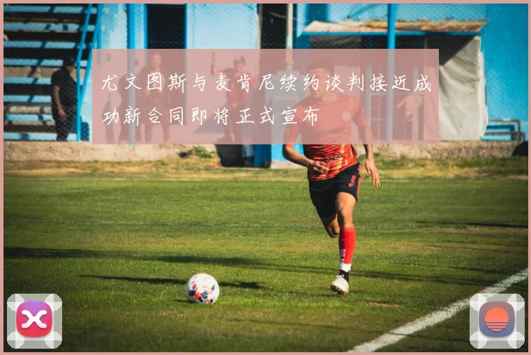 尤文图斯与麦肯尼续约谈判接近成功新合同即将正式宣布