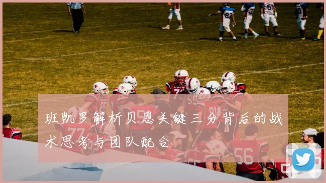 班凯罗解析贝恩关键三分背后的战术思考与团队配合