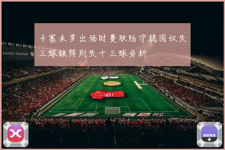 卡塞米罗出场时曼联防守稳固仅失三球缺阵则失十三球分析