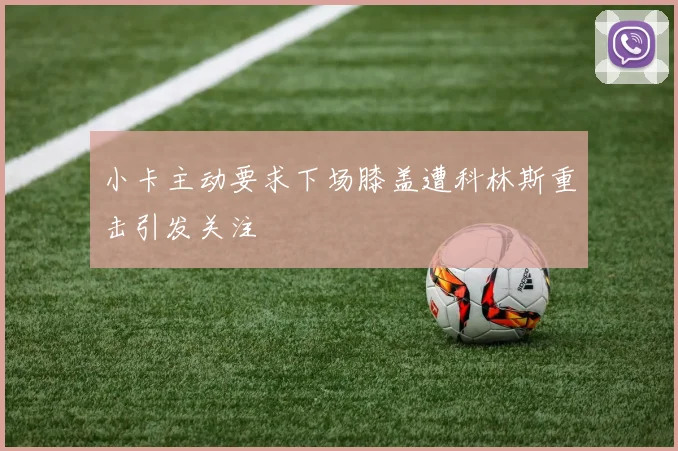 小卡主动要求下场膝盖遭科林斯重击引发关注