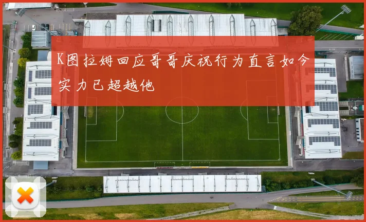 K图拉姆回应哥哥庆祝行为直言如今实力已超越他