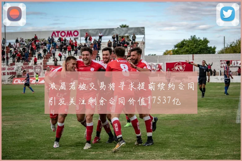 浓眉若被交易将寻求提前续约合同引发关注剩余合同价值17537亿